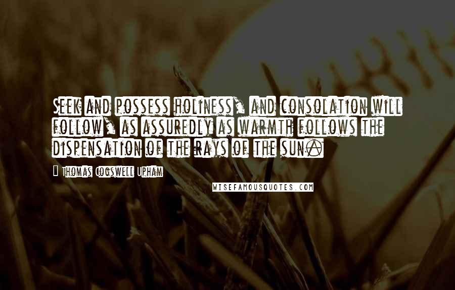 Thomas Cogswell Upham quotes: Seek and possess holiness, and consolation will follow, as assuredly as warmth follows the dispensation of the rays of the sun.