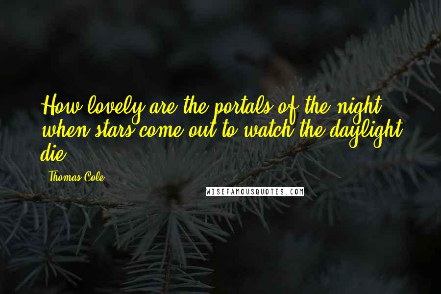 Thomas Cole quotes: How lovely are the portals of the night, when stars come out to watch the daylight die.