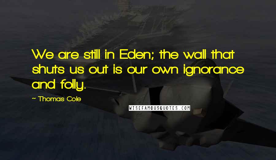 Thomas Cole quotes: We are still in Eden; the wall that shuts us out is our own ignorance and folly.