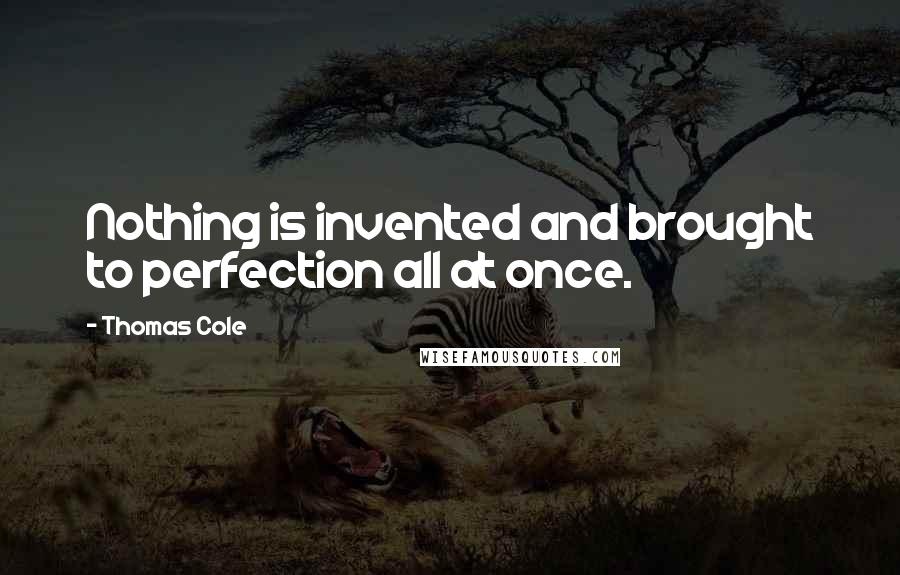 Thomas Cole quotes: Nothing is invented and brought to perfection all at once.