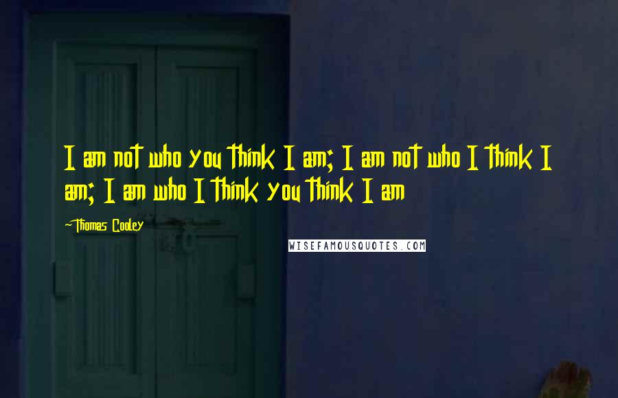 Thomas Cooley quotes: I am not who you think I am; I am not who I think I am; I am who I think you think I am