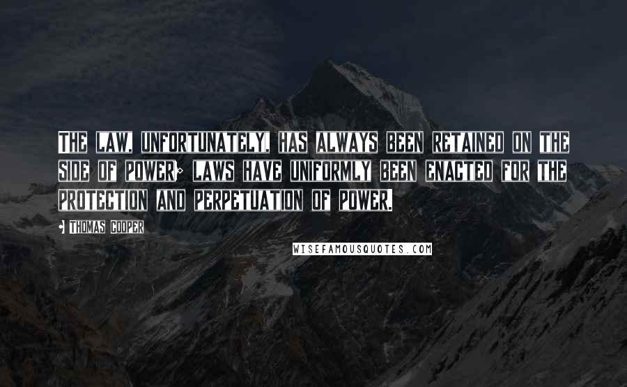 Thomas Cooper quotes: The law, unfortunately, has always been retained on the side of power; laws have uniformly been enacted for the protection and perpetuation of power.