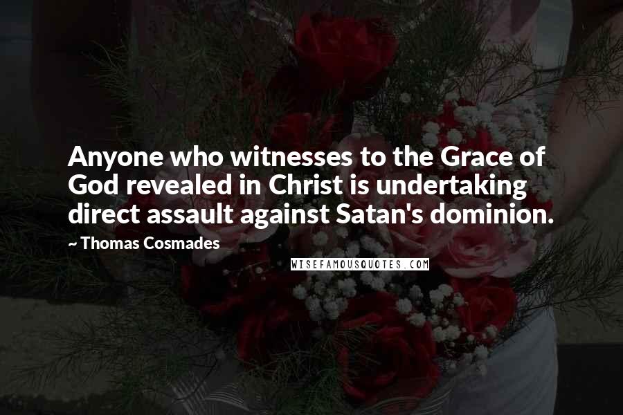 Thomas Cosmades quotes: Anyone who witnesses to the Grace of God revealed in Christ is undertaking direct assault against Satan's dominion.