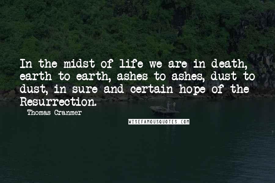Thomas Cranmer quotes: In the midst of life we are in death, earth to earth, ashes to ashes, dust to dust, in sure and certain hope of the Resurrection. Thomas Cranmer quotes: In the midst of life we are in death, earth to earth, ashes to ashes, dust to dust, in sure and certain hope of the Resurrection.