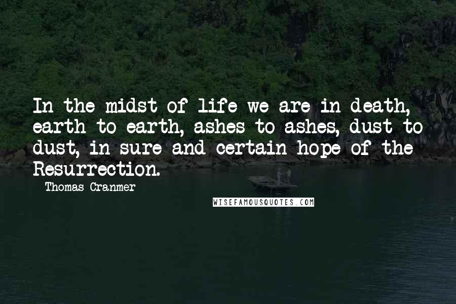 Thomas Cranmer quotes: In the midst of life we are in death, earth to earth, ashes to ashes, dust to dust, in sure and certain hope of the Resurrection.