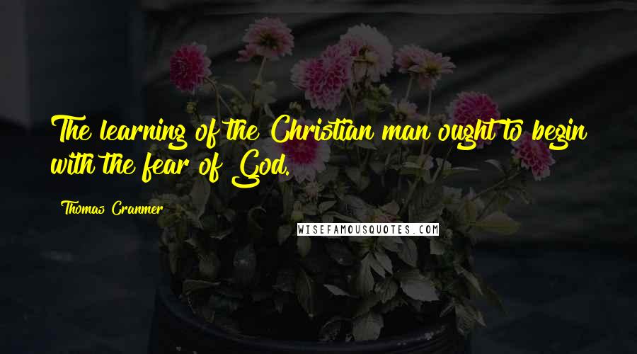Thomas Cranmer quotes: The learning of the Christian man ought to begin with the fear of God. Thomas Cranmer quotes: The learning of the Christian man ought to begin with the fear of God.