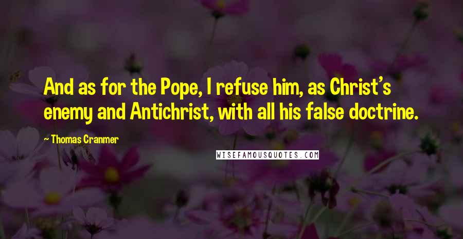 Thomas Cranmer quotes: And as for the Pope, I refuse him, as Christ's enemy and Antichrist, with all his false doctrine. Thomas Cranmer quotes: And as for the Pope, I refuse him, as Christ's enemy and Antichrist, with all his false doctrine.