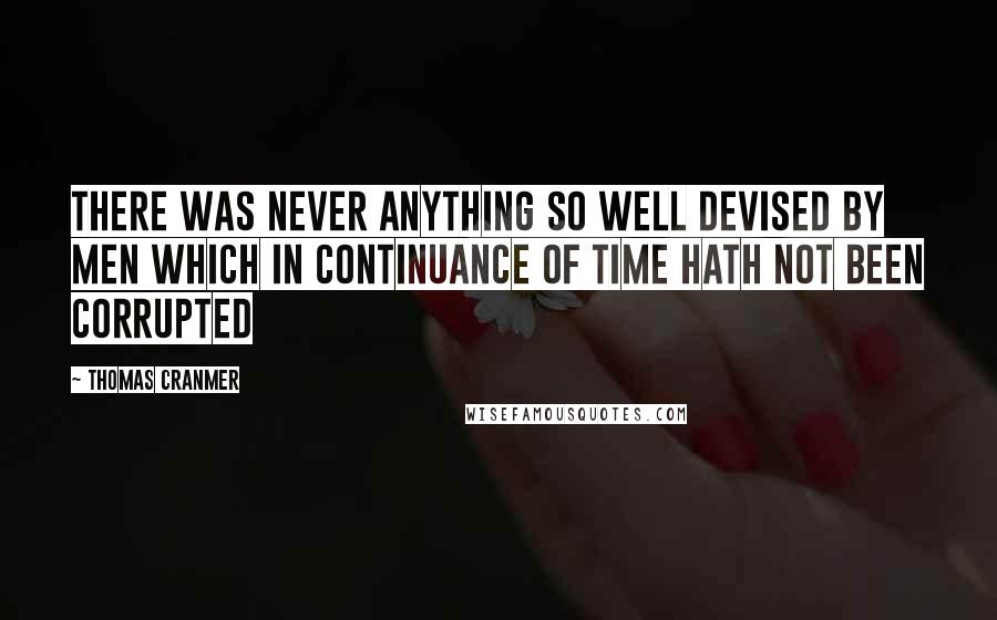 Thomas Cranmer quotes: There was never anything so well devised by men which in continuance of time hath not been corrupted Thomas Cranmer quotes: There was never anything so well devised by men which in continuance of time hath not been corrupted