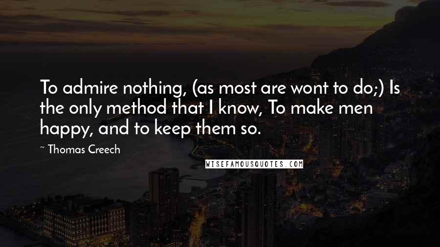 Thomas Creech quotes: To admire nothing, (as most are wont to do;) Is the only method that I know, To make men happy, and to keep them so. Thomas Creech quotes: To admire nothing, (as most are wont to do;) Is the only method that I know, To make men happy, and to keep them so.