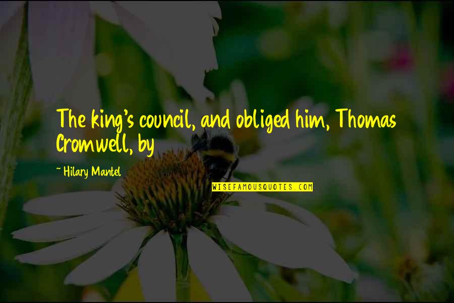 Thomas Cromwell Quotes By Hilary Mantel: The king's council, and obliged him, Thomas Cromwell,
