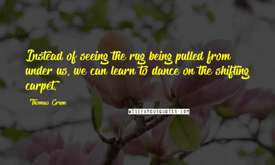Thomas Crum quotes: Instead of seeing the rug being pulled from under us, we can learn to dance on the shifting carpet.