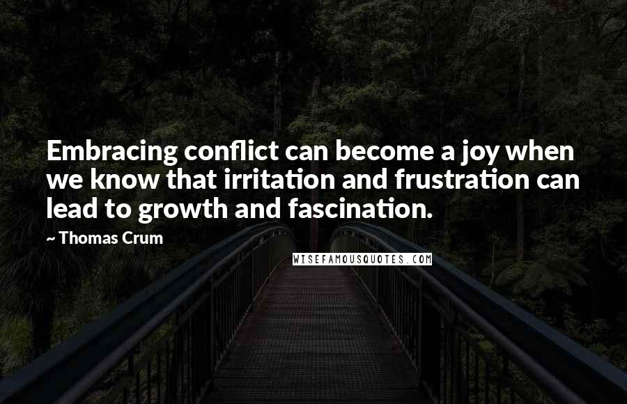 Thomas Crum quotes: Embracing conflict can become a joy when we know that irritation and frustration can lead to growth and fascination.