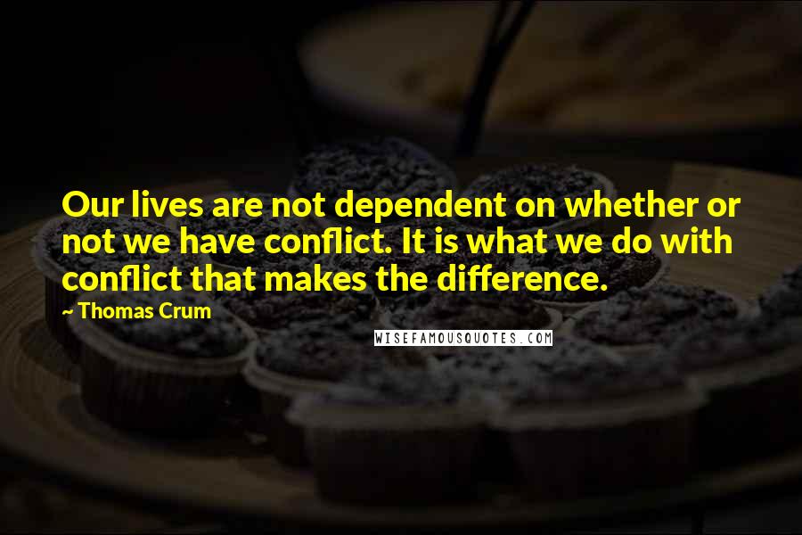 Thomas Crum quotes: Our lives are not dependent on whether or not we have conflict. It is what we do with conflict that makes the difference.