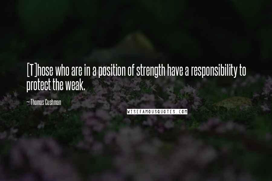 Thomas Cushman quotes: [T]hose who are in a position of strength have a responsibility to protect the weak.