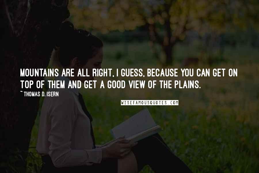 Thomas D. Isern quotes: Mountains are all right, I guess, because you can get on top of them and get a good view of the plains.