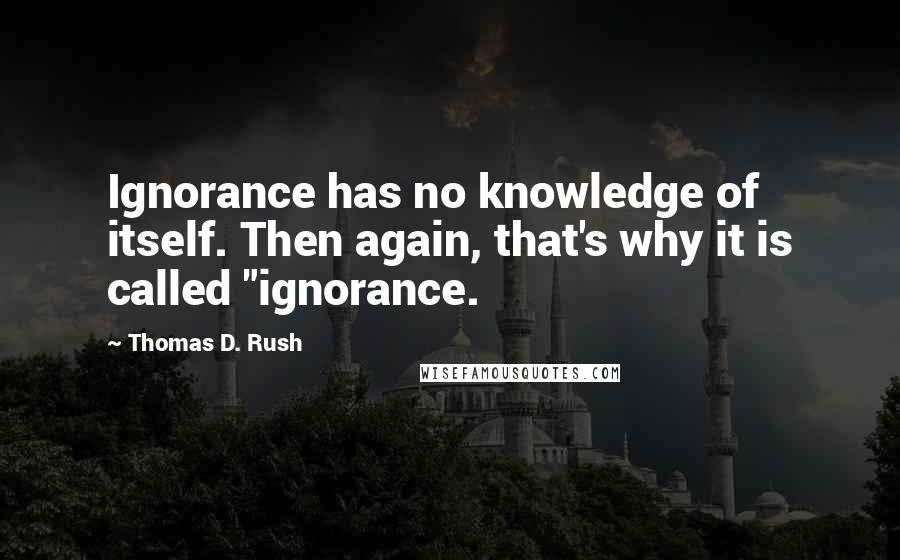 Thomas D. Rush quotes: Ignorance has no knowledge of itself. Then again, that's why it is called "ignorance.