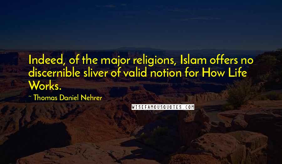 Thomas Daniel Nehrer quotes: Indeed, of the major religions, Islam offers no discernible sliver of valid notion for How Life Works.