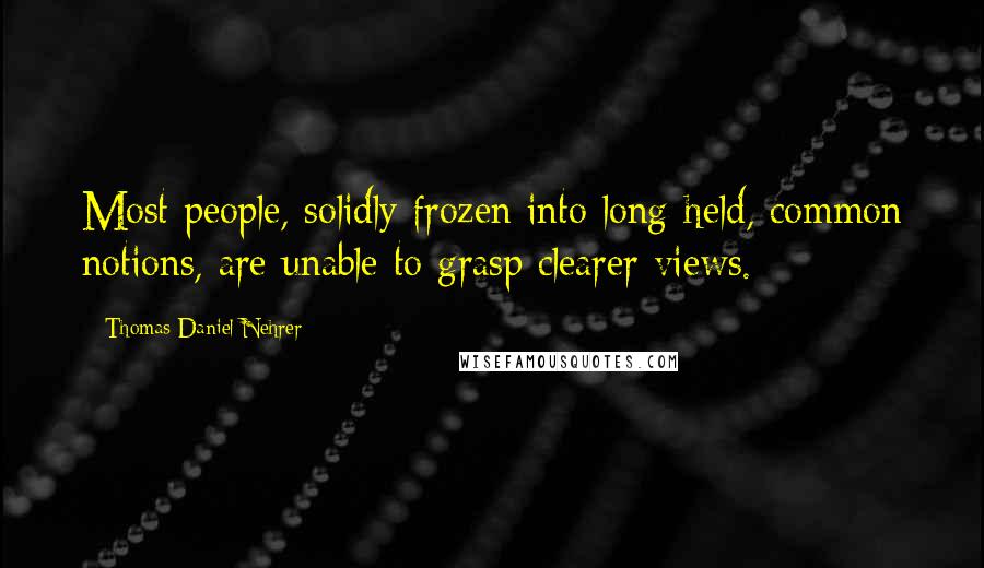 Thomas Daniel Nehrer quotes: Most people, solidly frozen into long-held, common notions, are unable to grasp clearer views.