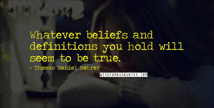 Thomas Daniel Nehrer quotes: Whatever beliefs and definitions you hold will seem to be true.