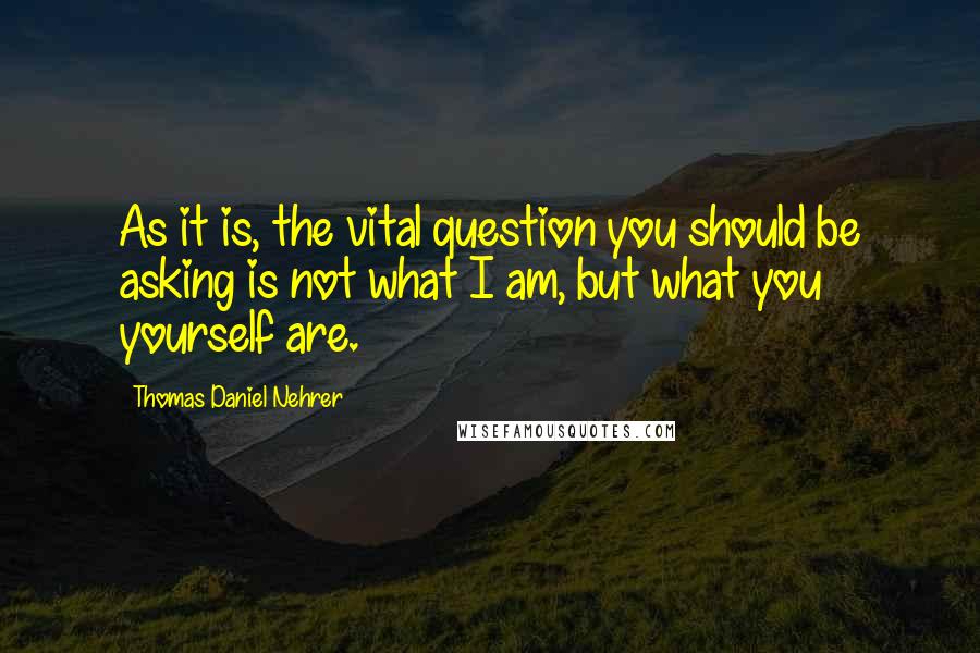 Thomas Daniel Nehrer quotes: As it is, the vital question you should be asking is not what I am, but what you yourself are.