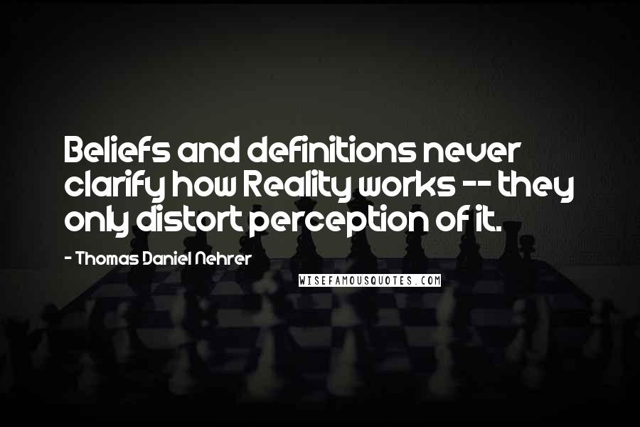 Thomas Daniel Nehrer quotes: Beliefs and definitions never clarify how Reality works -- they only distort perception of it.