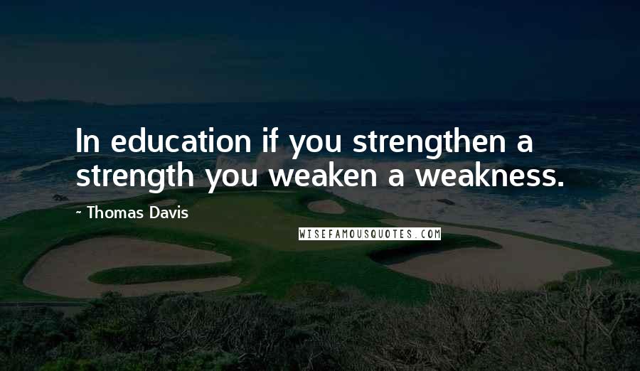 Thomas Davis quotes: In education if you strengthen a strength you weaken a weakness.