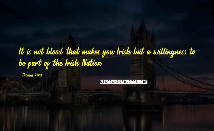 Thomas Davis quotes: It is not blood that makes you Irish but a willingness to be part of the Irish Nation.