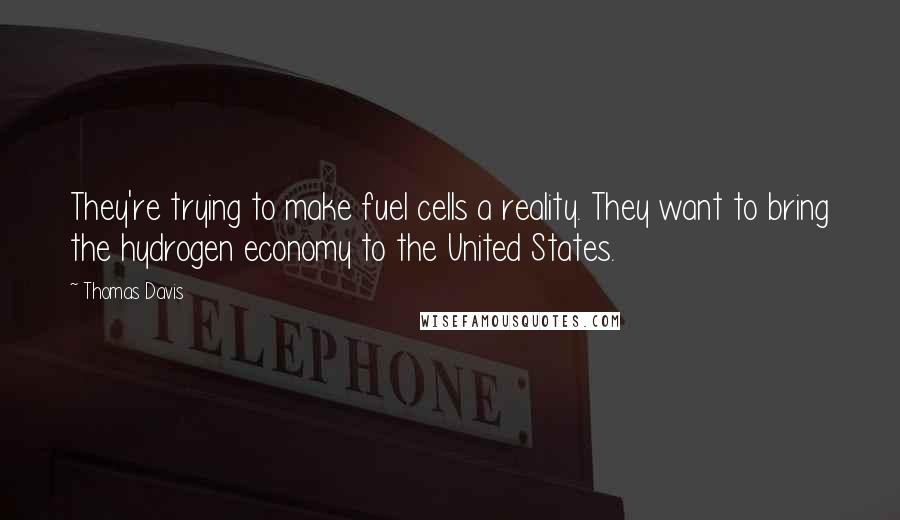 Thomas Davis quotes: They're trying to make fuel cells a reality. They want to bring the hydrogen economy to the United States. Thomas Davis quotes: They're trying to make fuel cells a reality. They want to bring the hydrogen economy to the United States.