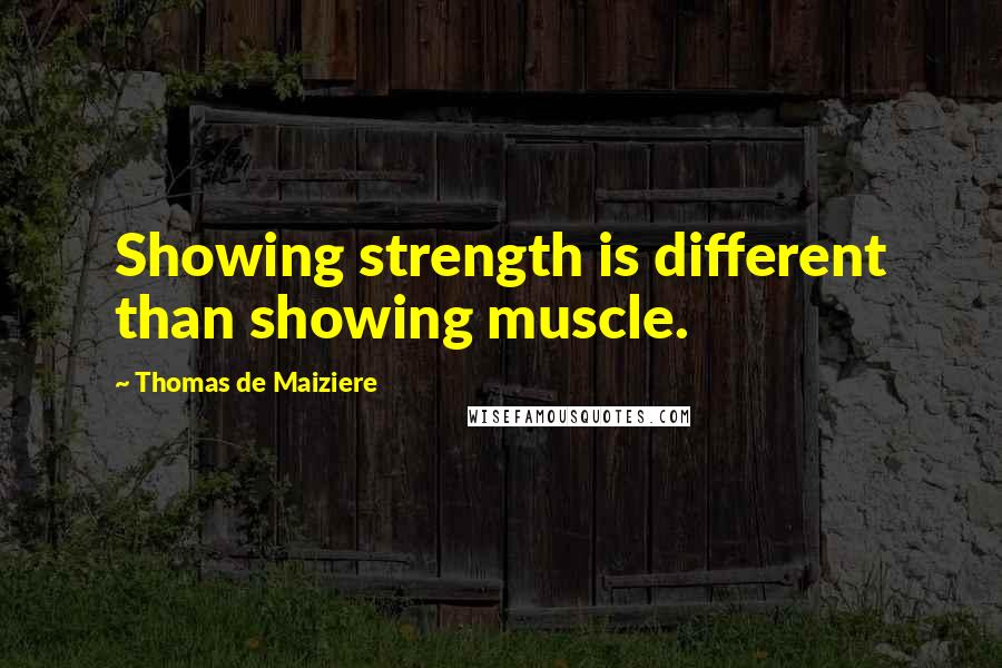 Thomas De Maiziere quotes: Showing strength is different than showing muscle.