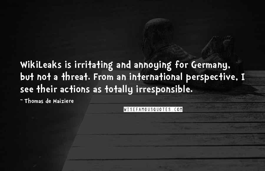 Thomas De Maiziere quotes: WikiLeaks is irritating and annoying for Germany, but not a threat. From an international perspective, I see their actions as totally irresponsible.