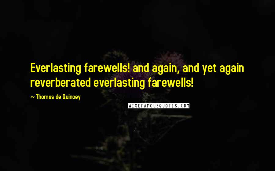 Thomas De Quincey quotes: Everlasting farewells! and again, and yet again reverberated everlasting farewells!