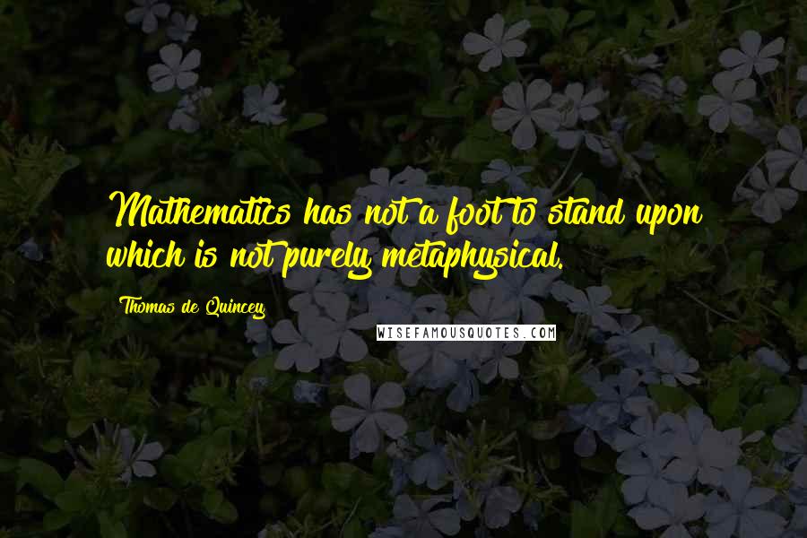 Thomas De Quincey quotes: Mathematics has not a foot to stand upon which is not purely metaphysical.
