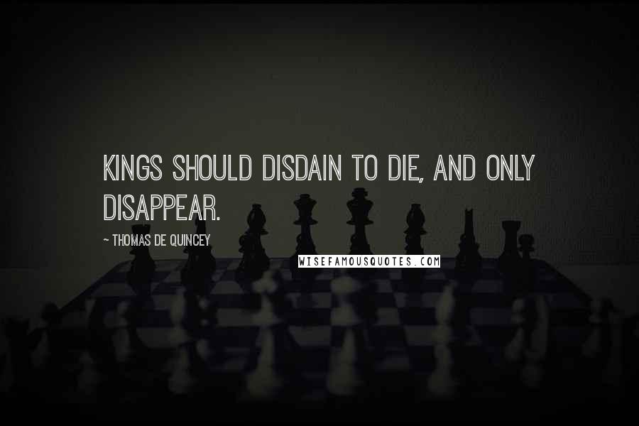 Thomas De Quincey quotes: Kings should disdain to die, and only disappear.