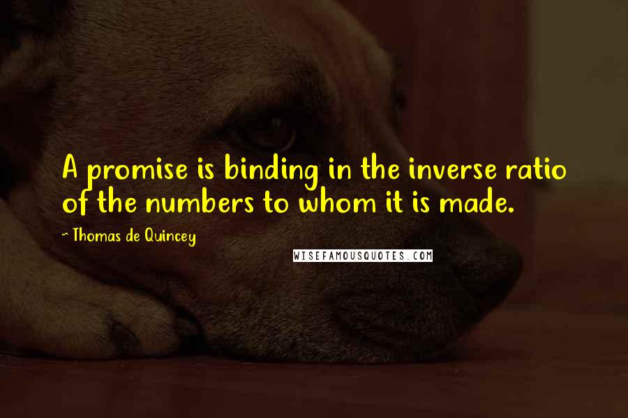 Thomas De Quincey quotes: A promise is binding in the inverse ratio of the numbers to whom it is made.