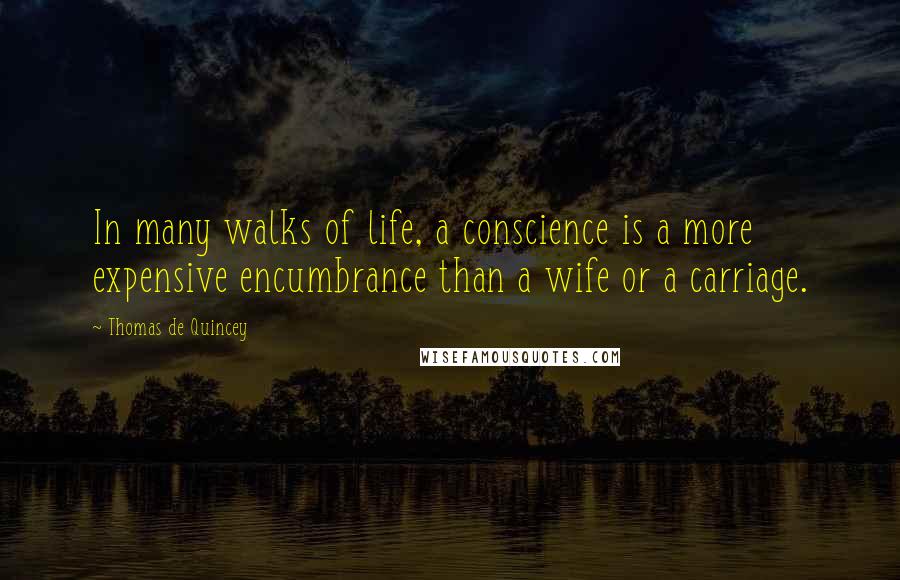 Thomas De Quincey quotes: In many walks of life, a conscience is a more expensive encumbrance than a wife or a carriage.