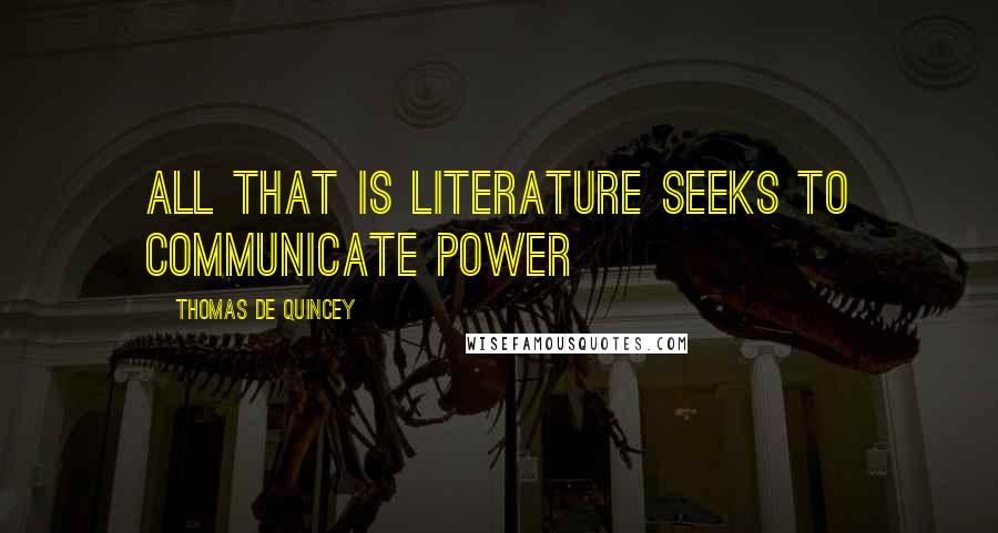 Thomas De Quincey quotes: All that is literature seeks to communicate power