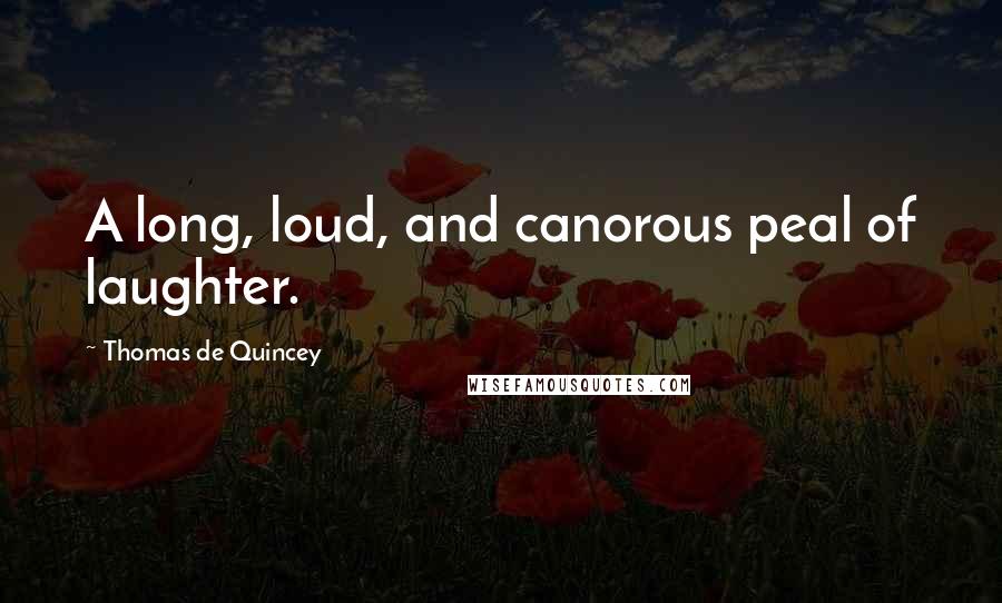 Thomas De Quincey quotes: A long, loud, and canorous peal of laughter.