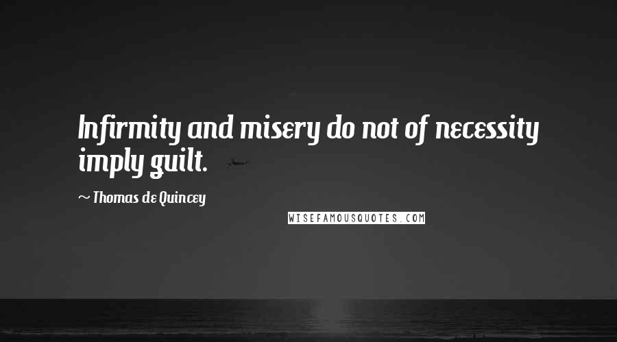 Thomas De Quincey quotes: Infirmity and misery do not of necessity imply guilt.