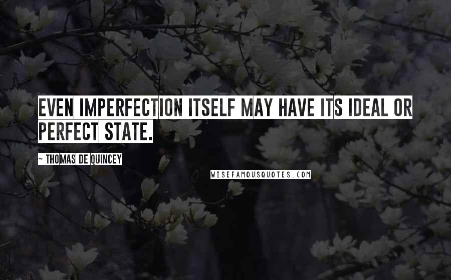 Thomas De Quincey quotes: Even imperfection itself may have its ideal or perfect state.