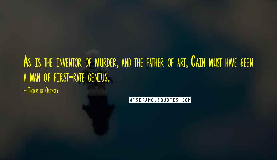 Thomas De Quincey quotes: As is the inventor of murder, and the father of art, Cain must have been a man of first-rate genius. Thomas De Quincey quotes: As is the inventor of murder, and the father of art, Cain must have been a man of first-rate genius.