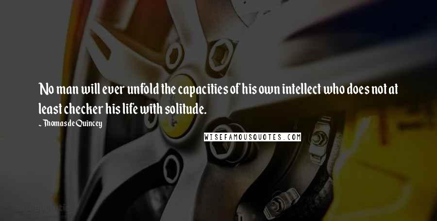 Thomas De Quincey quotes: No man will ever unfold the capacities of his own intellect who does not at least checker his life with solitude.