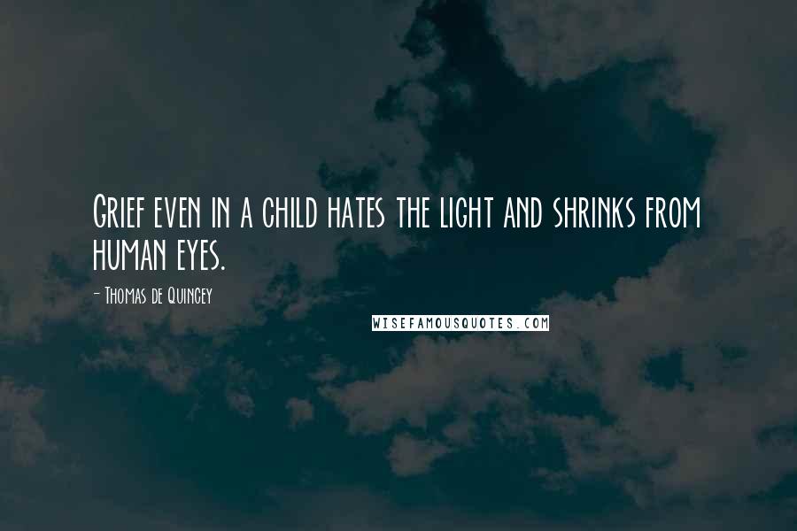 Thomas De Quincey quotes: Grief even in a child hates the light and shrinks from human eyes.