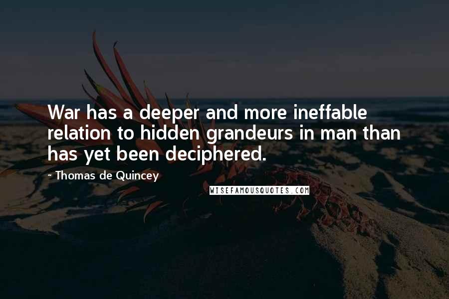 Thomas De Quincey quotes: War has a deeper and more ineffable relation to hidden grandeurs in man than has yet been deciphered.