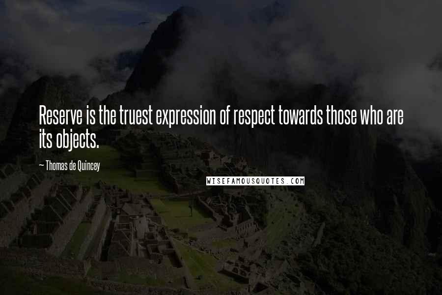 Thomas De Quincey quotes: Reserve is the truest expression of respect towards those who are its objects.