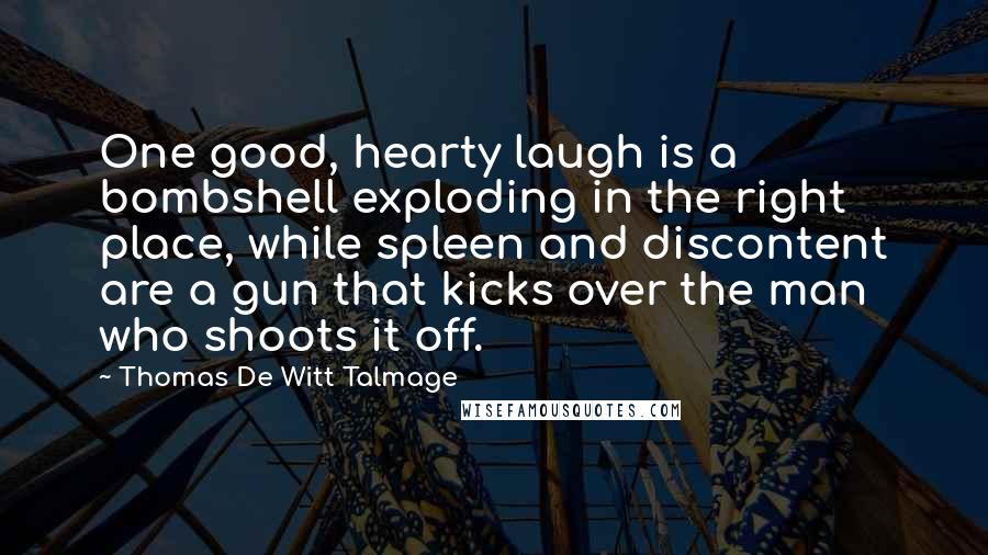 Thomas De Witt Talmage quotes: One good, hearty laugh is a bombshell exploding in the right place, while spleen and discontent are a gun that kicks over the man who shoots it off.