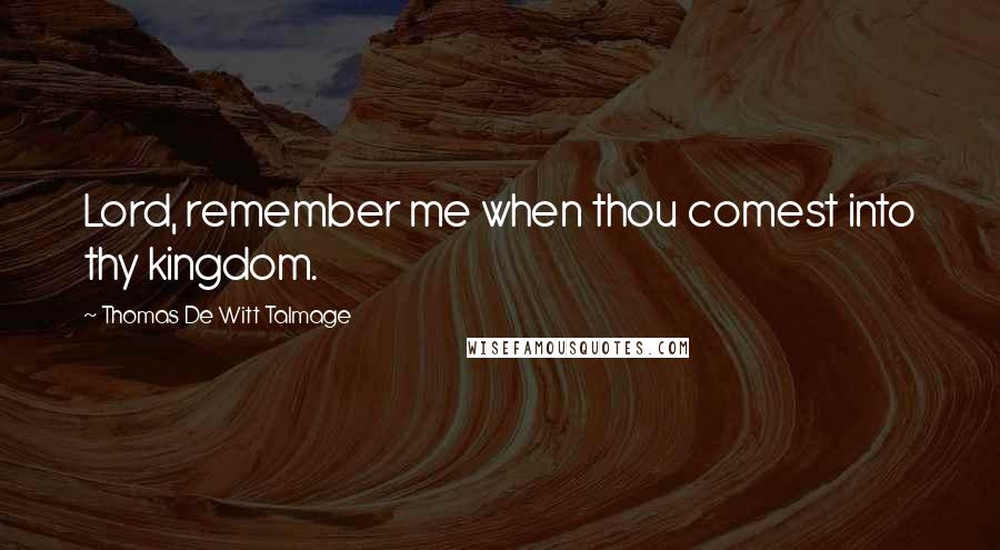 Thomas De Witt Talmage quotes: Lord, remember me when thou comest into thy kingdom.