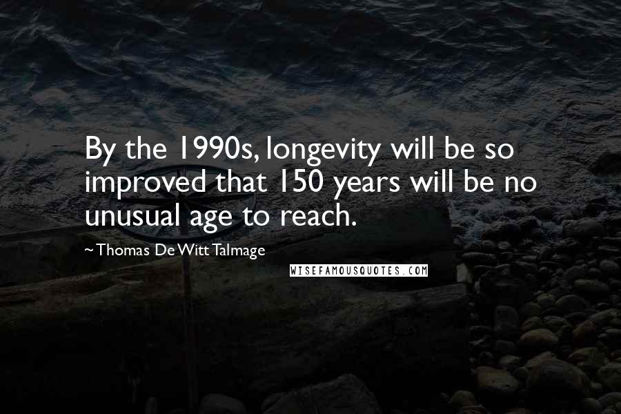Thomas De Witt Talmage quotes: By the 1990s, longevity will be so improved that 150 years will be no unusual age to reach.
