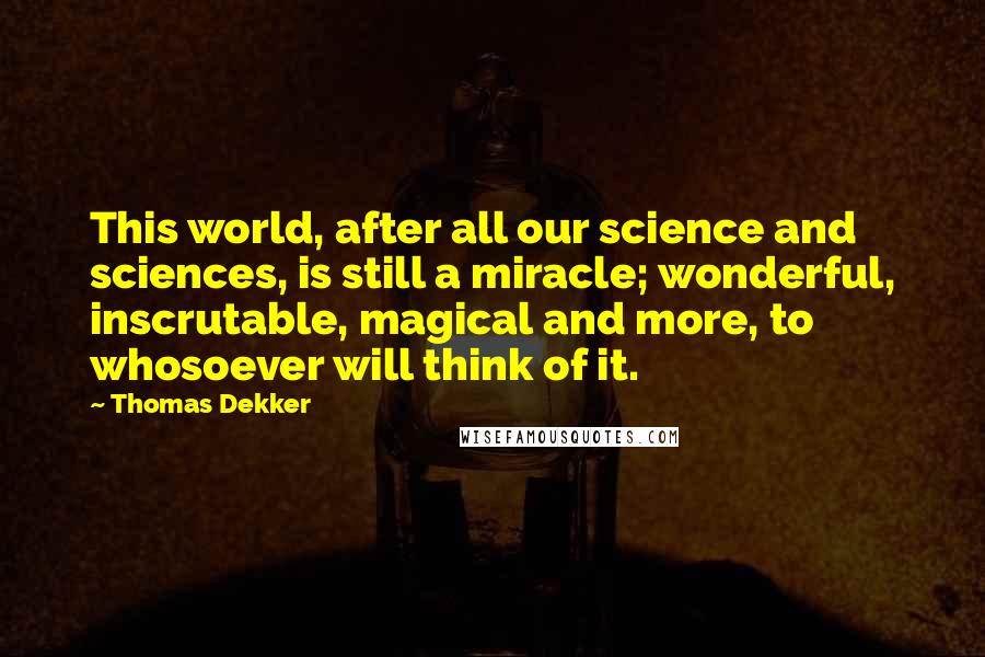 Thomas Dekker quotes: This world, after all our science and sciences, is still a miracle; wonderful, inscrutable, magical and more, to whosoever will think of it.