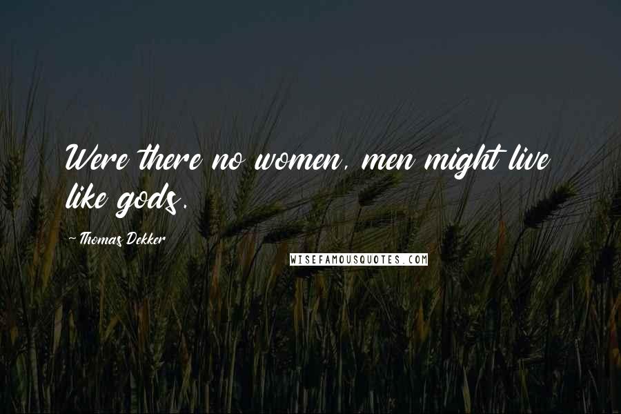 Thomas Dekker quotes: Were there no women, men might live like gods.