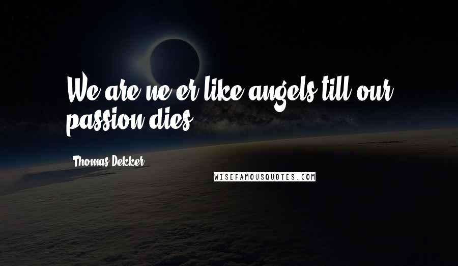 Thomas Dekker quotes: We are ne'er like angels till our passion dies.